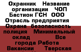 Охранник › Название организации ­ ЧОП Бастион-ГСН, ООО › Отрасль предприятия ­ Охрана, безопасность, полиция › Минимальный оклад ­ 24 000 - Все города Работа » Вакансии   . Тверская обл.,Удомля г.